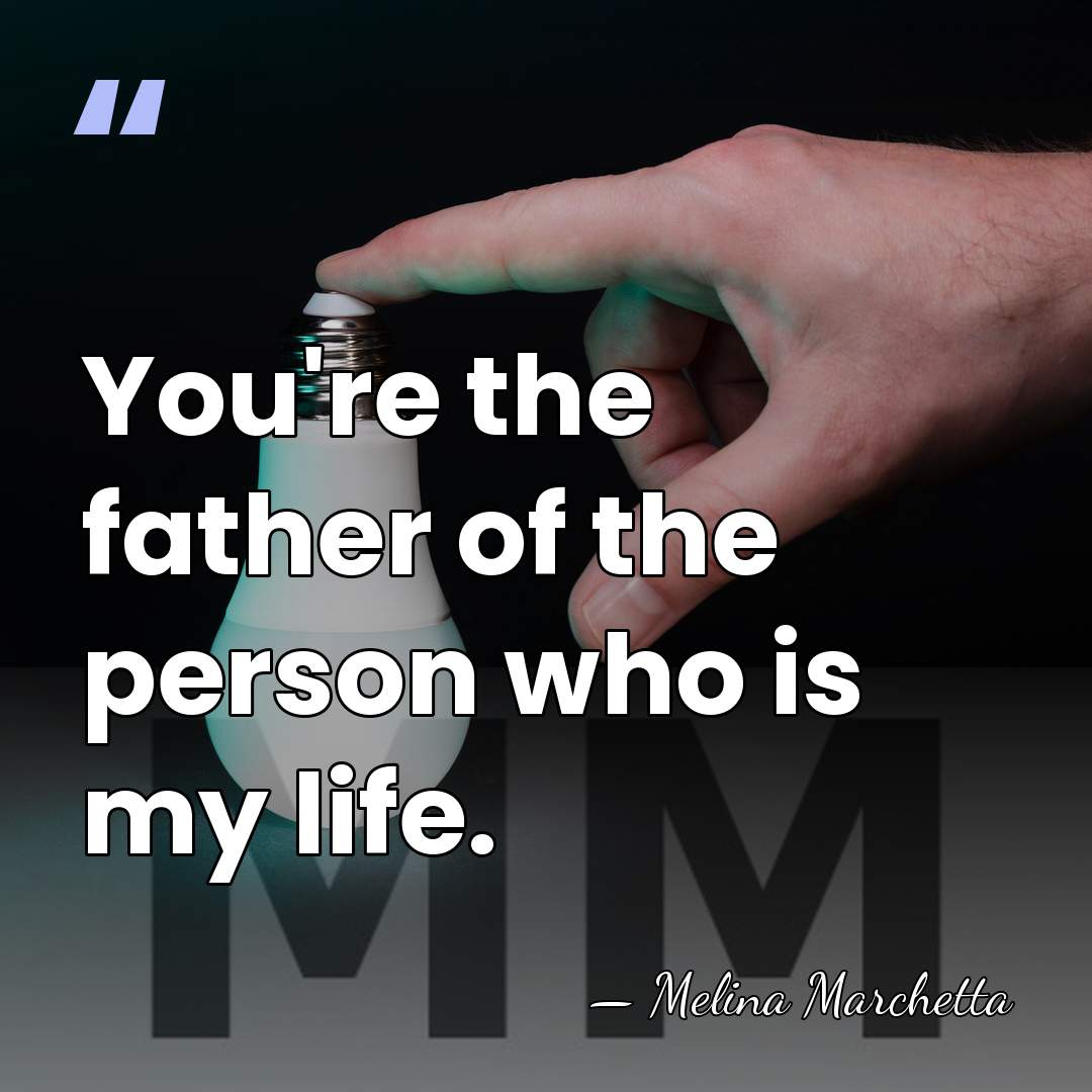 You're the father of the person who is my life. - Melina Marchetta