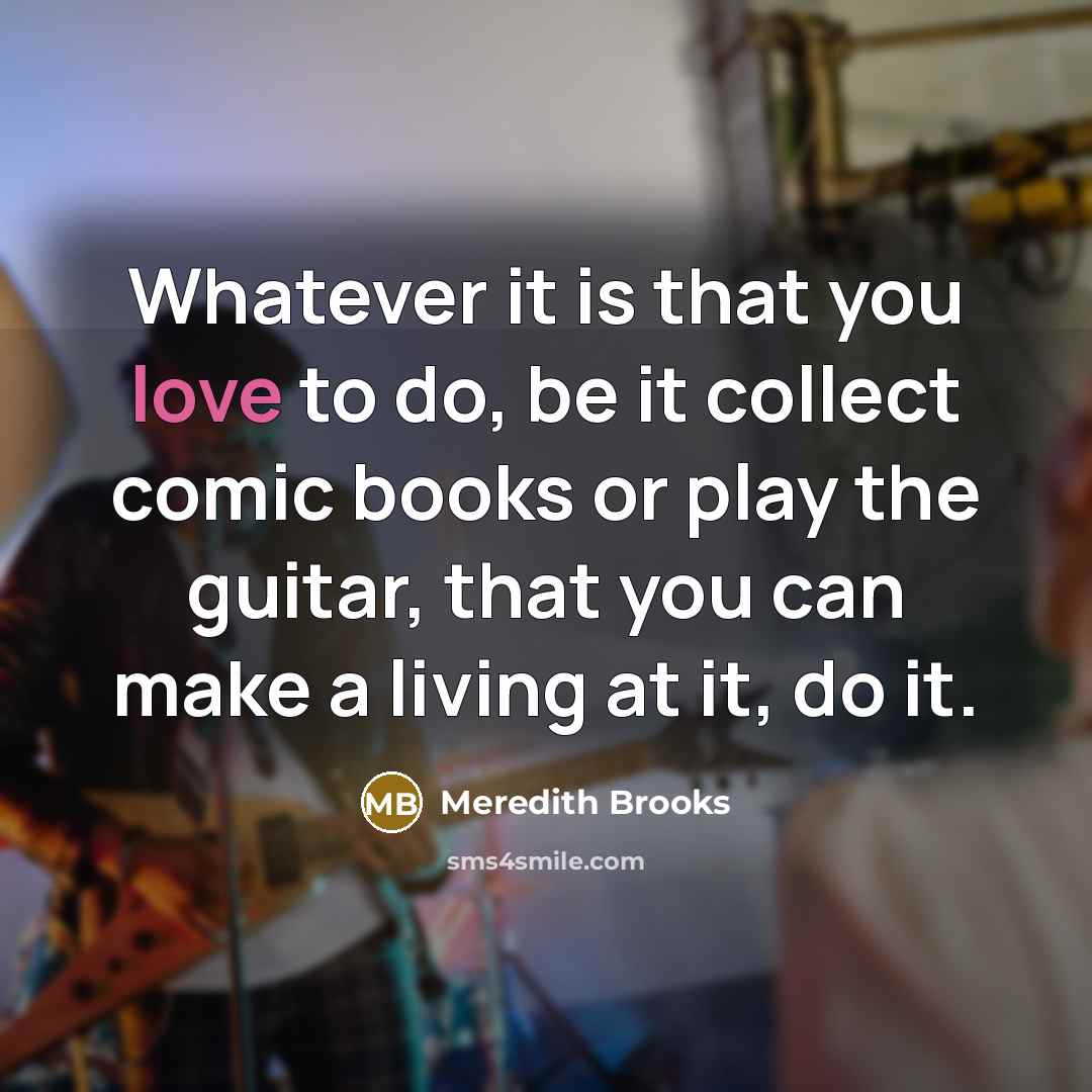 “Whatever it is that you love to do, be it…” quote by Meredith Brooks