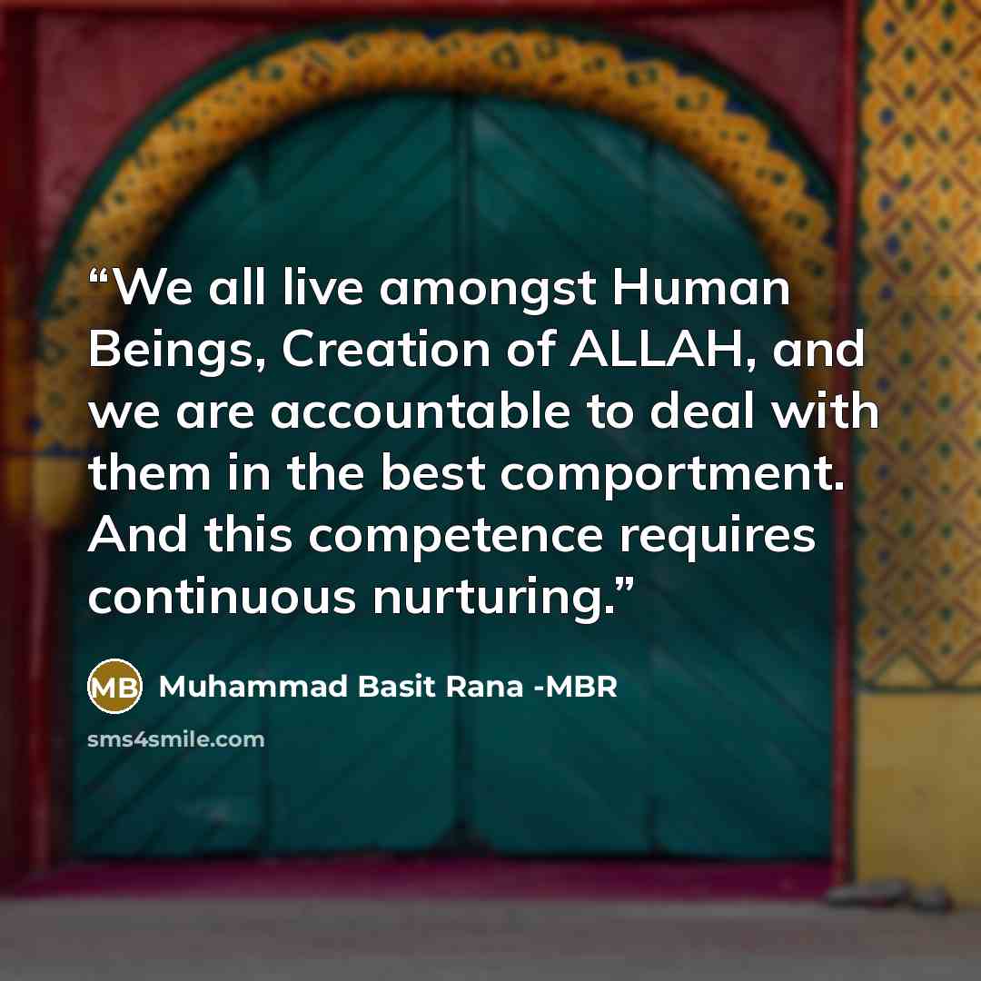 “We all live amongst Human Beings, Creation of ALLAH, and we are accountable to deal with them in the best comportment. And this competence requires continuous nurturing.” quote by Muhammad Basit Rana -MBR