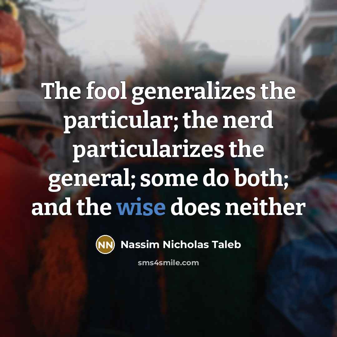 “The fool generalizes the particular; the nerd particularizes the general;…” quote by Nassim Nicholas Taleb