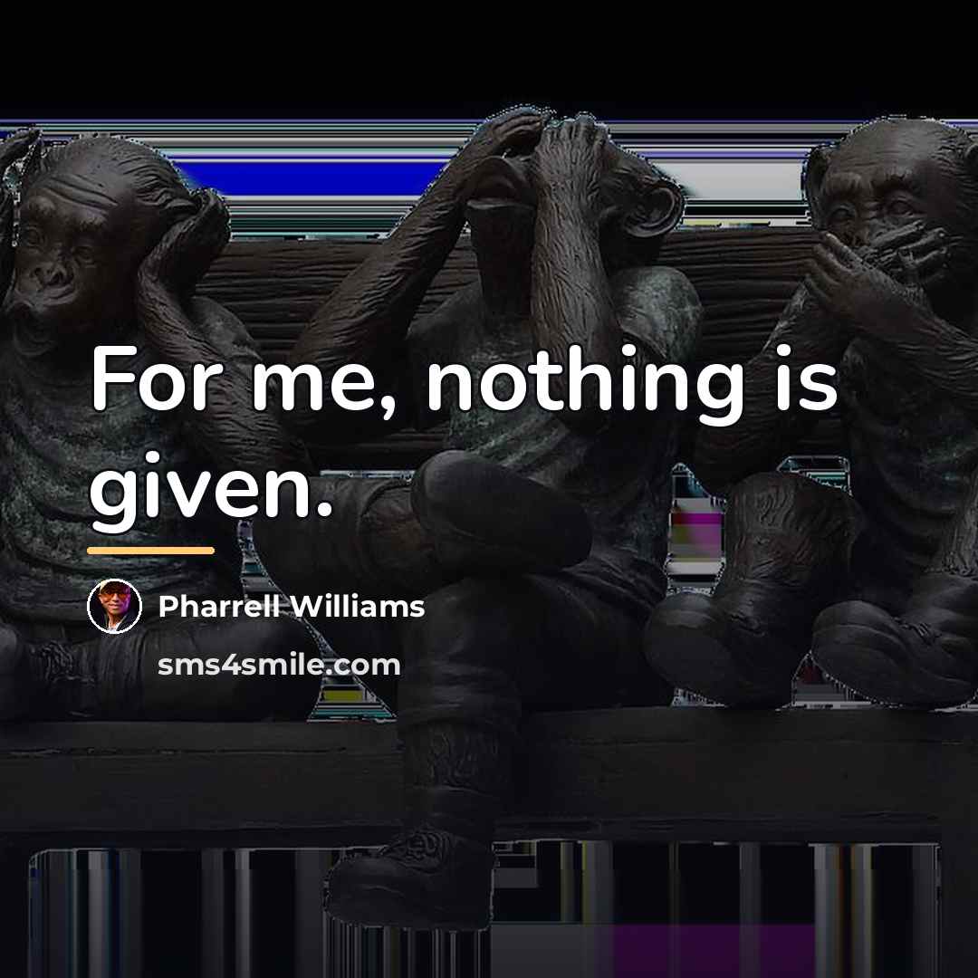 “For me, nothing is given.…” quote by Pharrell Williams