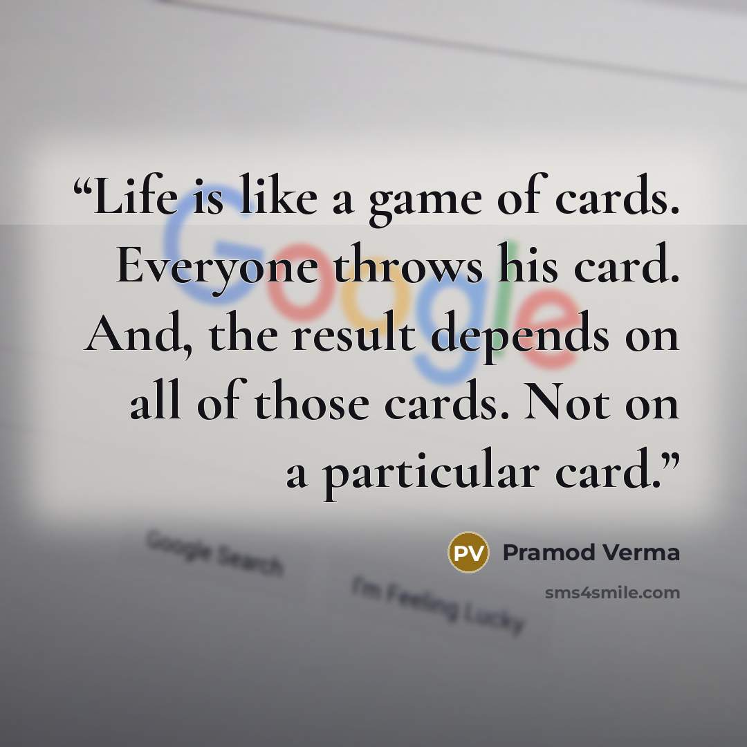 “Life is like a game of cards. Everyone throws his card. And, the result depends on all of those cards. Not on a particular card.” quote by Pramod Verma