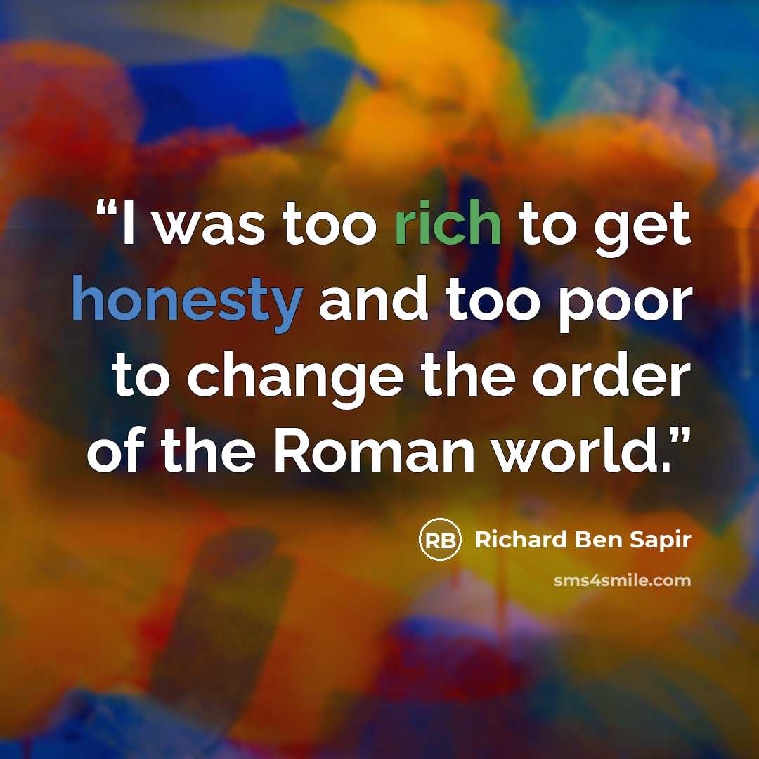 “I was too rich to get honesty and too poor to change the order of the Roman world.” quote by Richard Ben Sapir