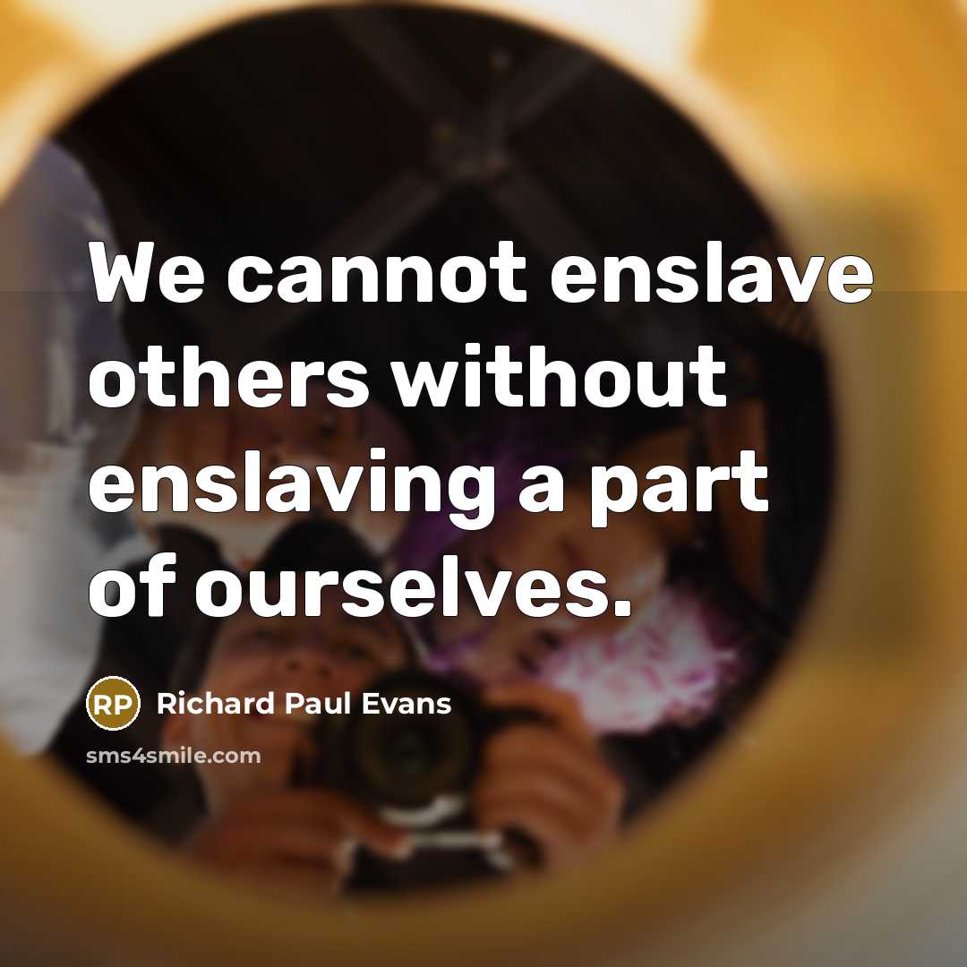 “We cannot enslave others without enslaving a part of ourselves.” quote by Richard Paul Evans