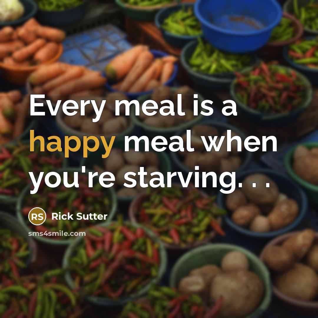 “Every meal is a happy meal when you're starving. .…” quote by Rick Sutter