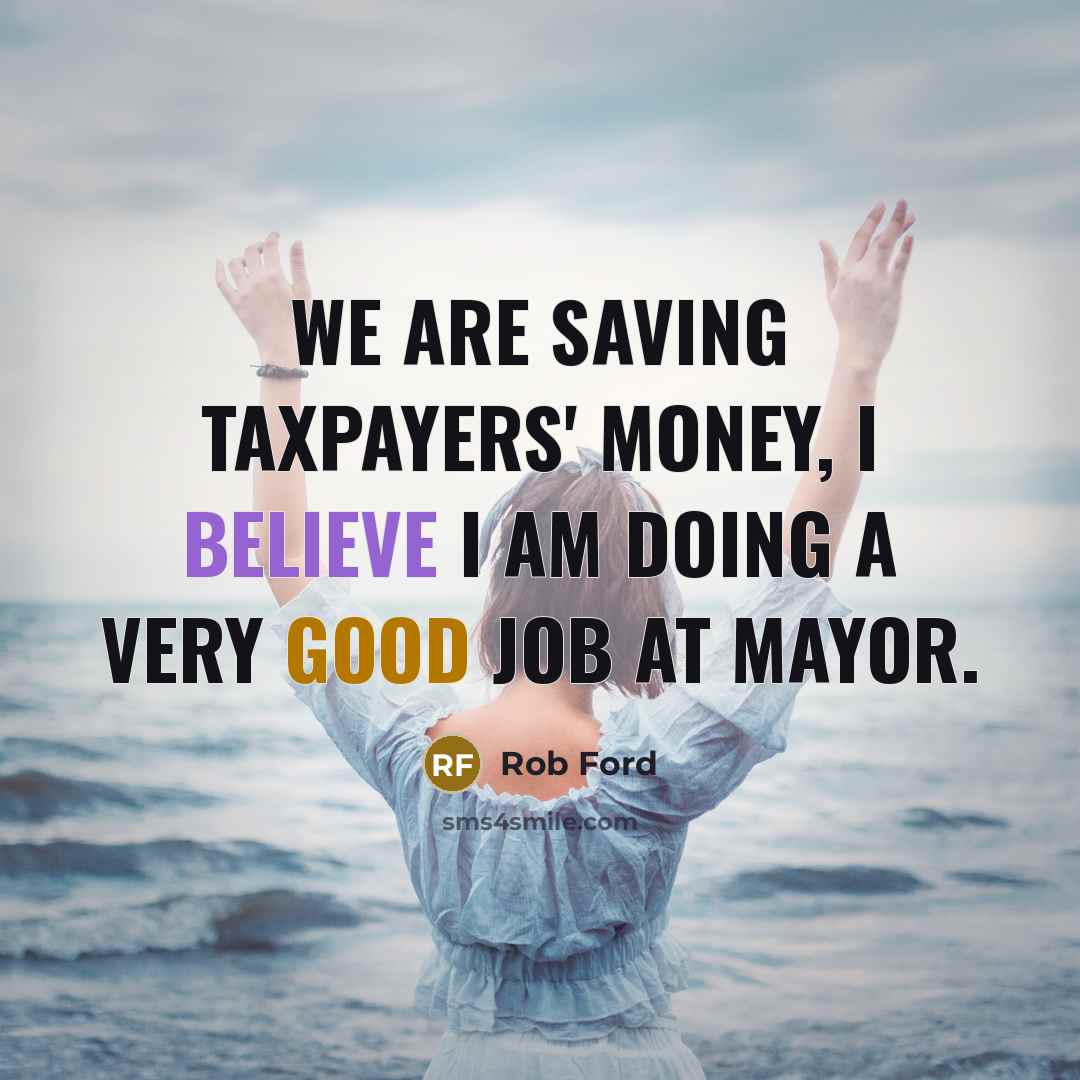 “We are saving taxpayers' money, I believe I am doing…” quote by Rob Ford