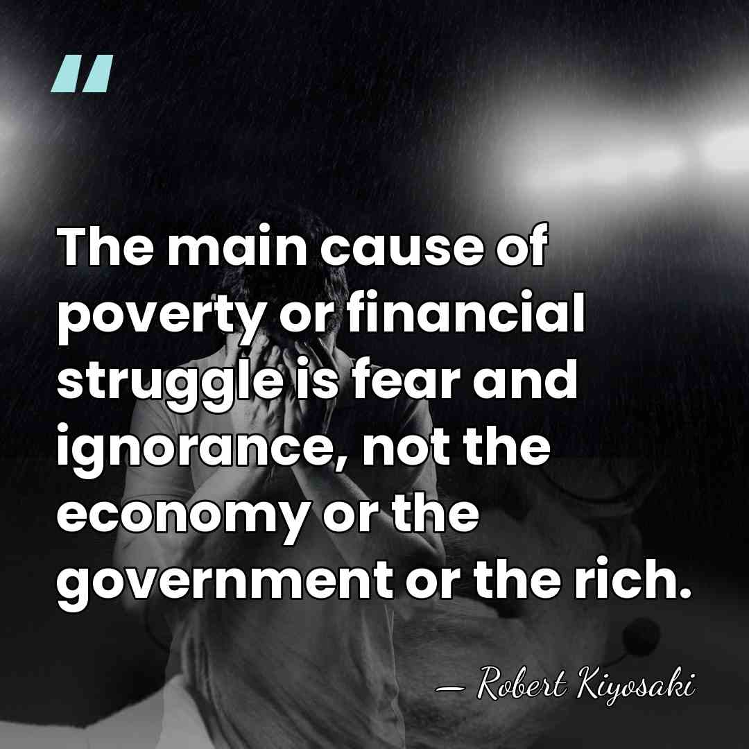 The main cause of poverty or financial struggle is fear and ignorance,&hellip; - Robert Kiyosaki