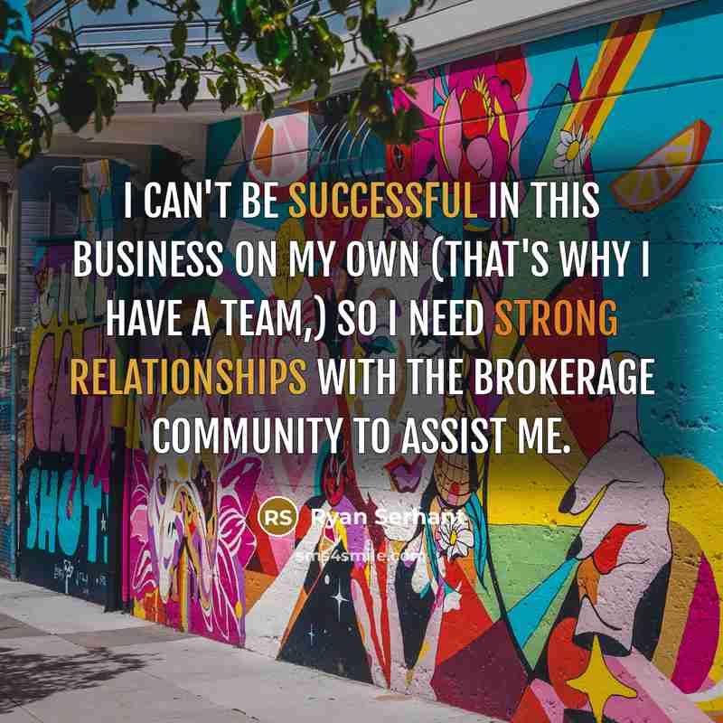 “I can't be successful in this business on my own (that's why I have a team,) so I need strong relationships with the brokerage community to assist me.” quote by Ryan Serhant