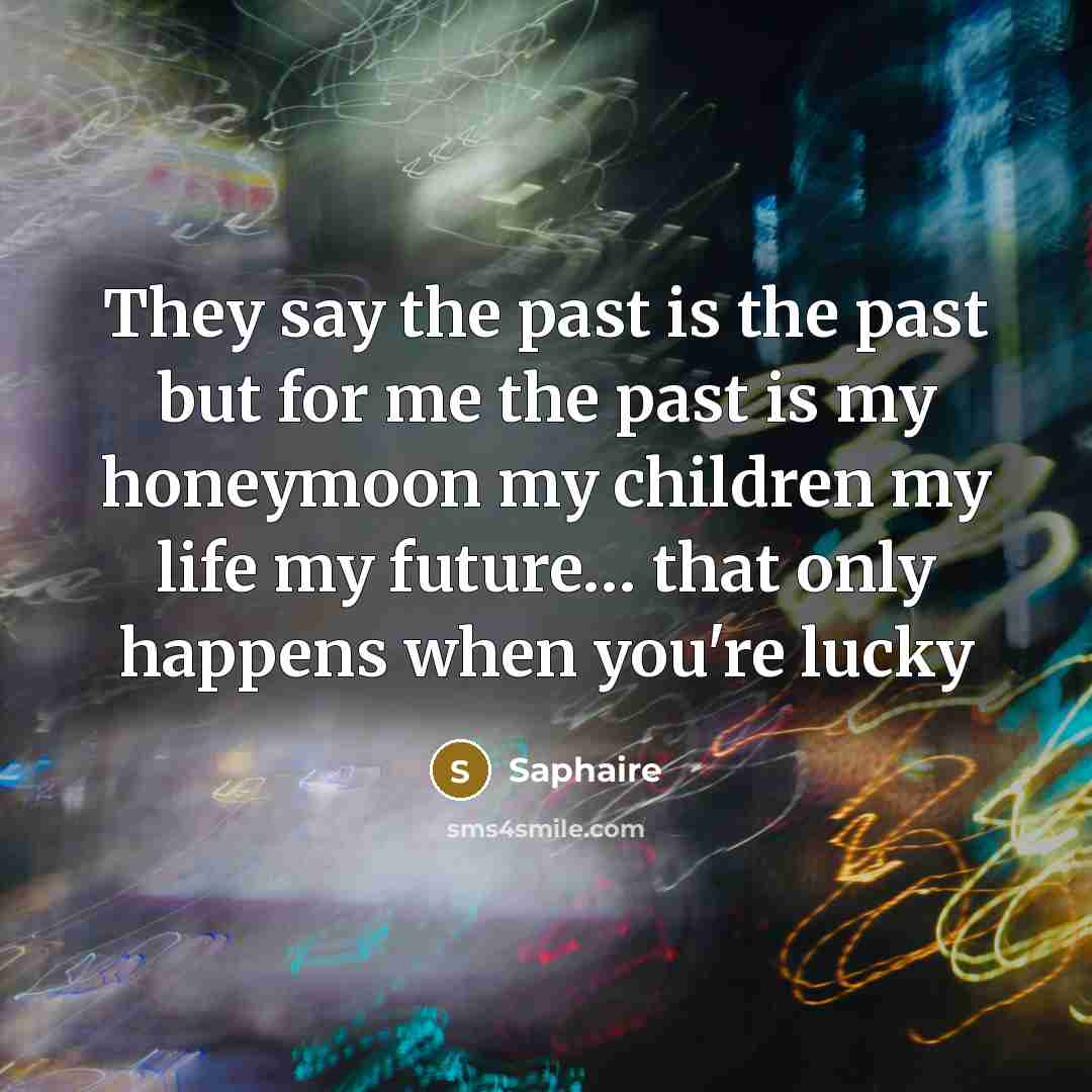 “They say the past is the past but for me the past is my honeymoon my children my life my future… that only happens when you're lucky” quote by Saphaire