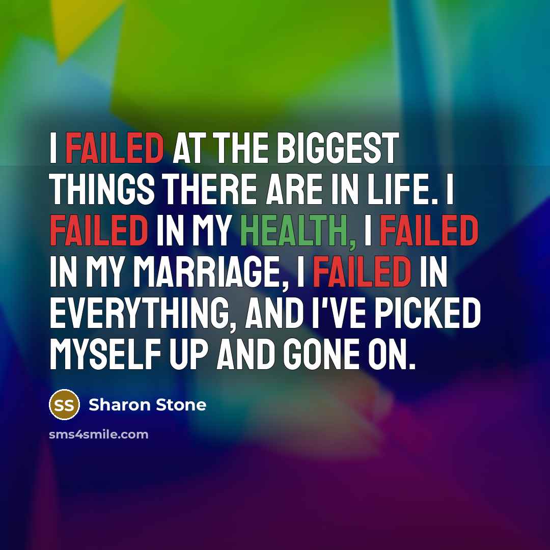 “I failed at the biggest things there are in life. I failed in my health, I failed in my marriage, I failed in everything, and I've picked myself up and gone on.” quote by Sharon Stone