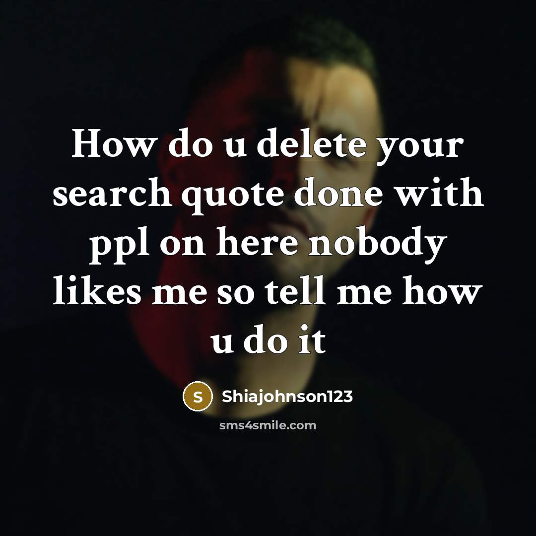 “How do u delete your search quote done with ppl on here nobody likes me so tell me how u do it” quote by Shiajohnson123