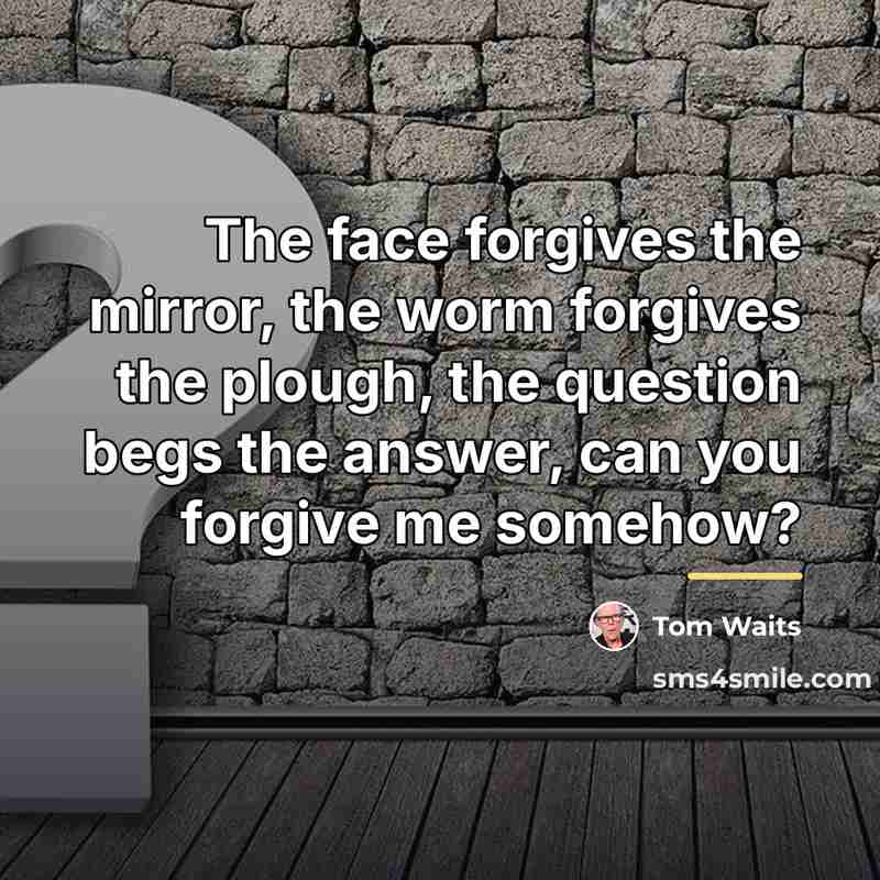 “The face forgives the mirror, the worm forgives the plough,…” quote by Tom Waits