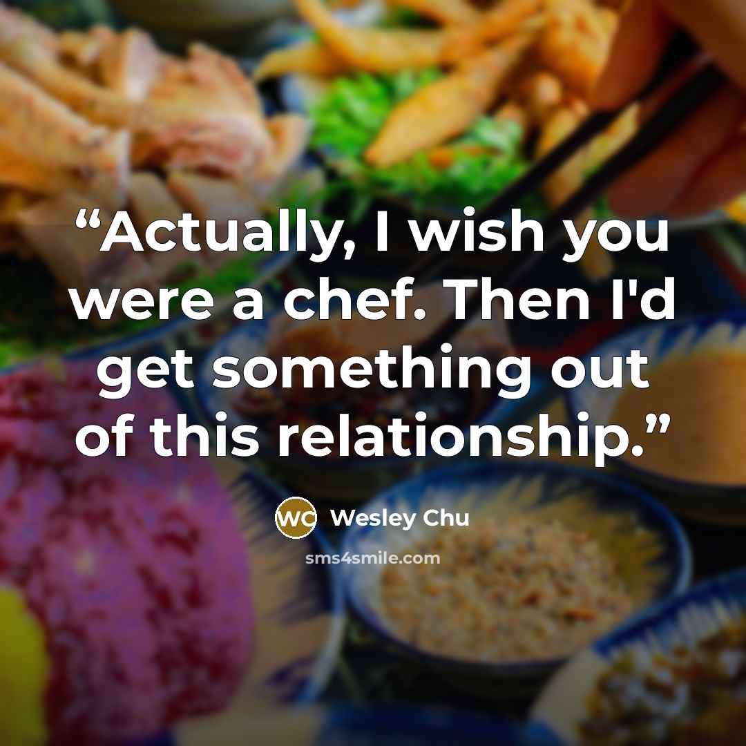 “Actually, I wish you were a chef. Then I'd get something out of this relationship.” quote by Wesley Chu