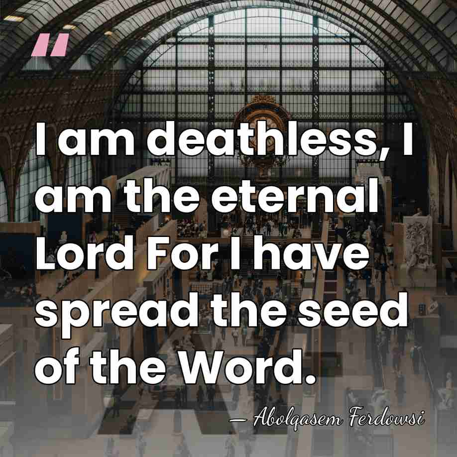 I am deathless, I am the eternal Lord For I have spread&hellip; - Abolqasem Ferdowsi