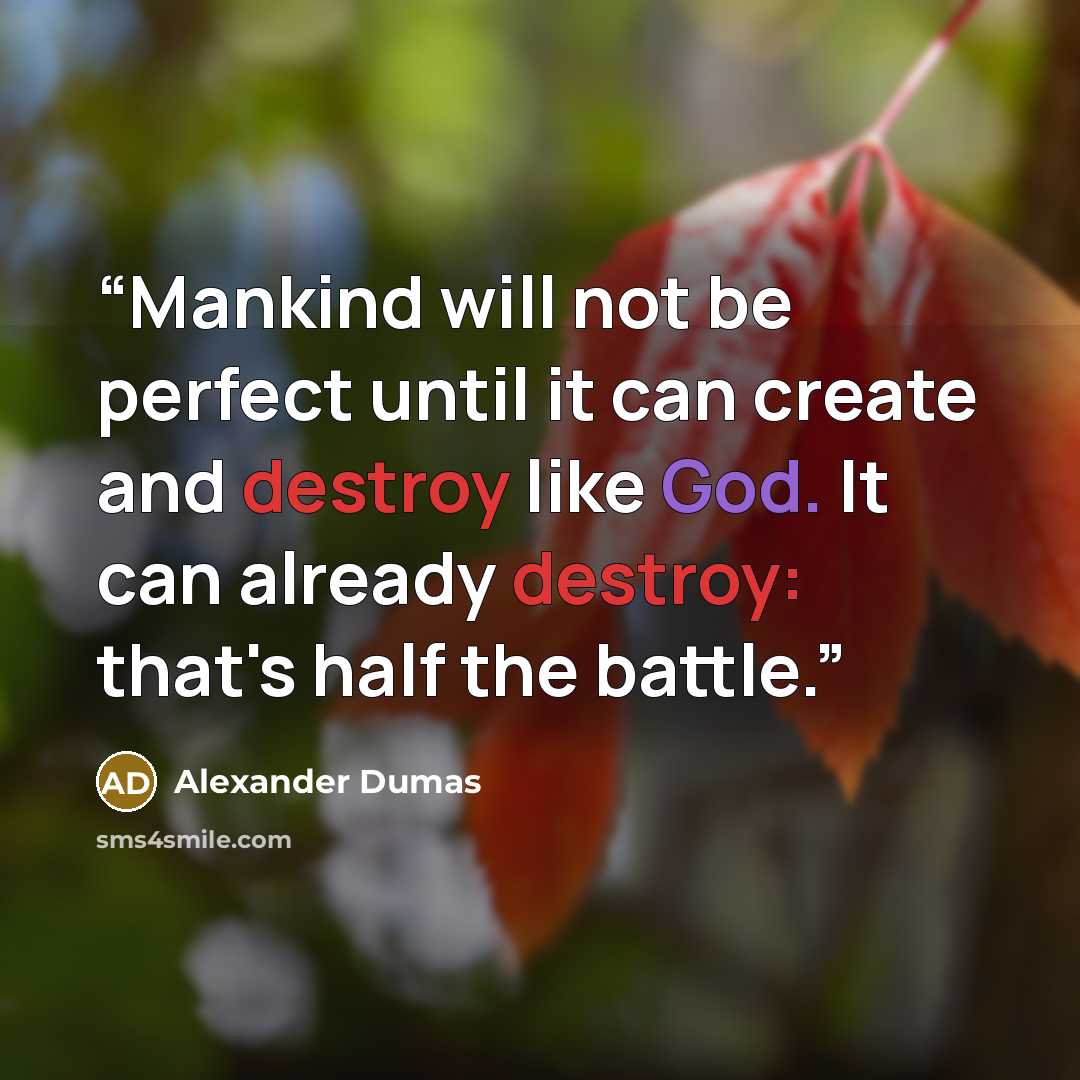 “Mankind will not be perfect until it can create and destroy like God. It can already destroy: that's half the battle.” quote by Alexander Dumas