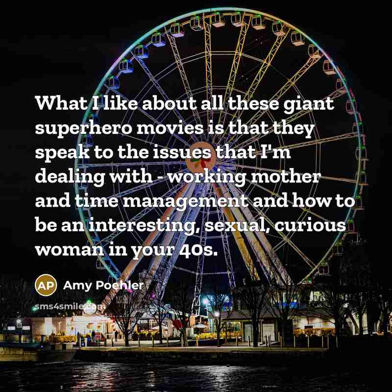 “What I like about all these giant superhero movies is that they speak to the issues that I'm dealing with - working mother and time management and how to be an interesting, sexual, curious woman in your 40s.” quote by Amy Poehler