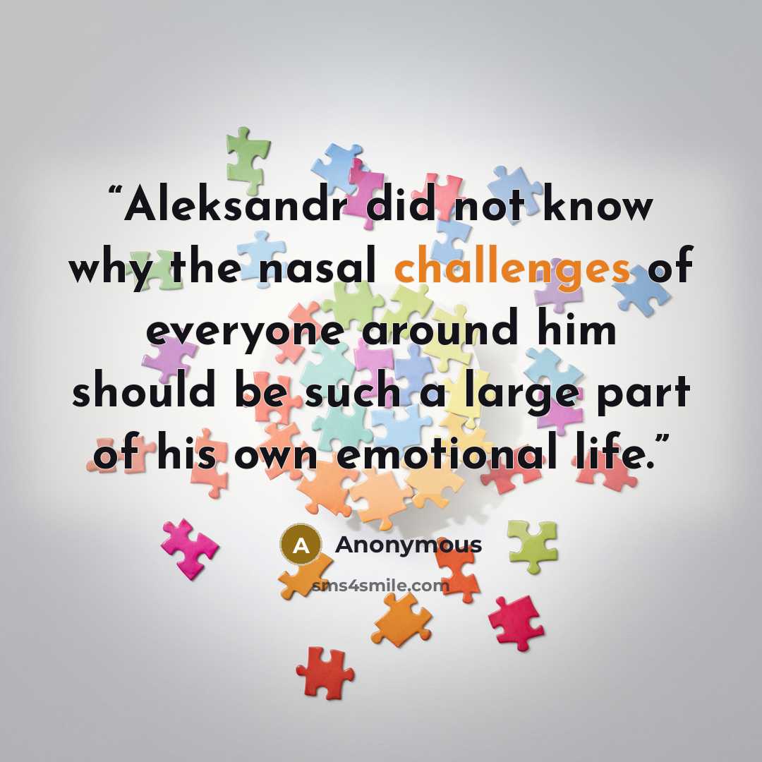 “Aleksandr did not know why the nasal challenges of everyone around him should be such a large part of his own emotional life.” quote by Anonymous