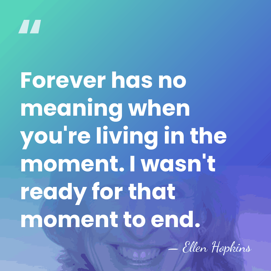 Forever has no meaning when you're living in the moment. I wasn't&hellip; - Ellen Hopkins