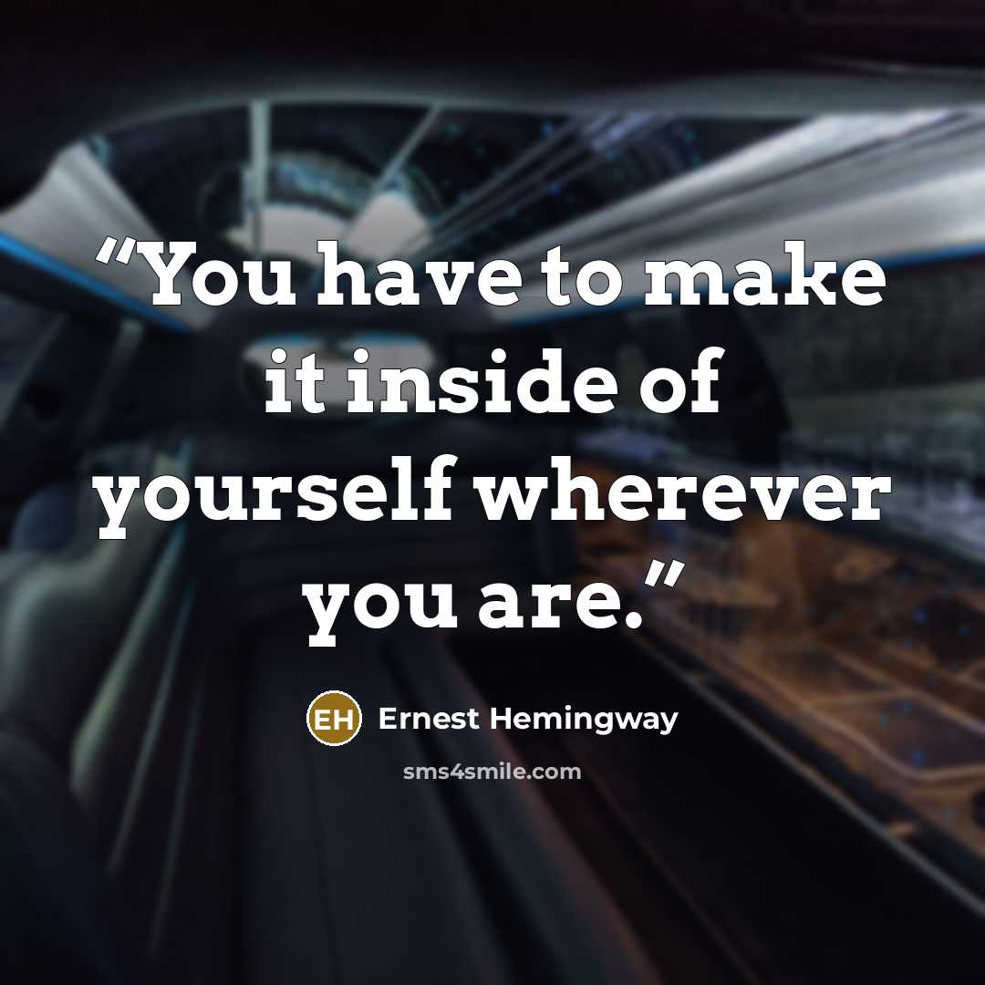 “You have to make it inside of yourself wherever you are.” quote by Ernest Hemingway