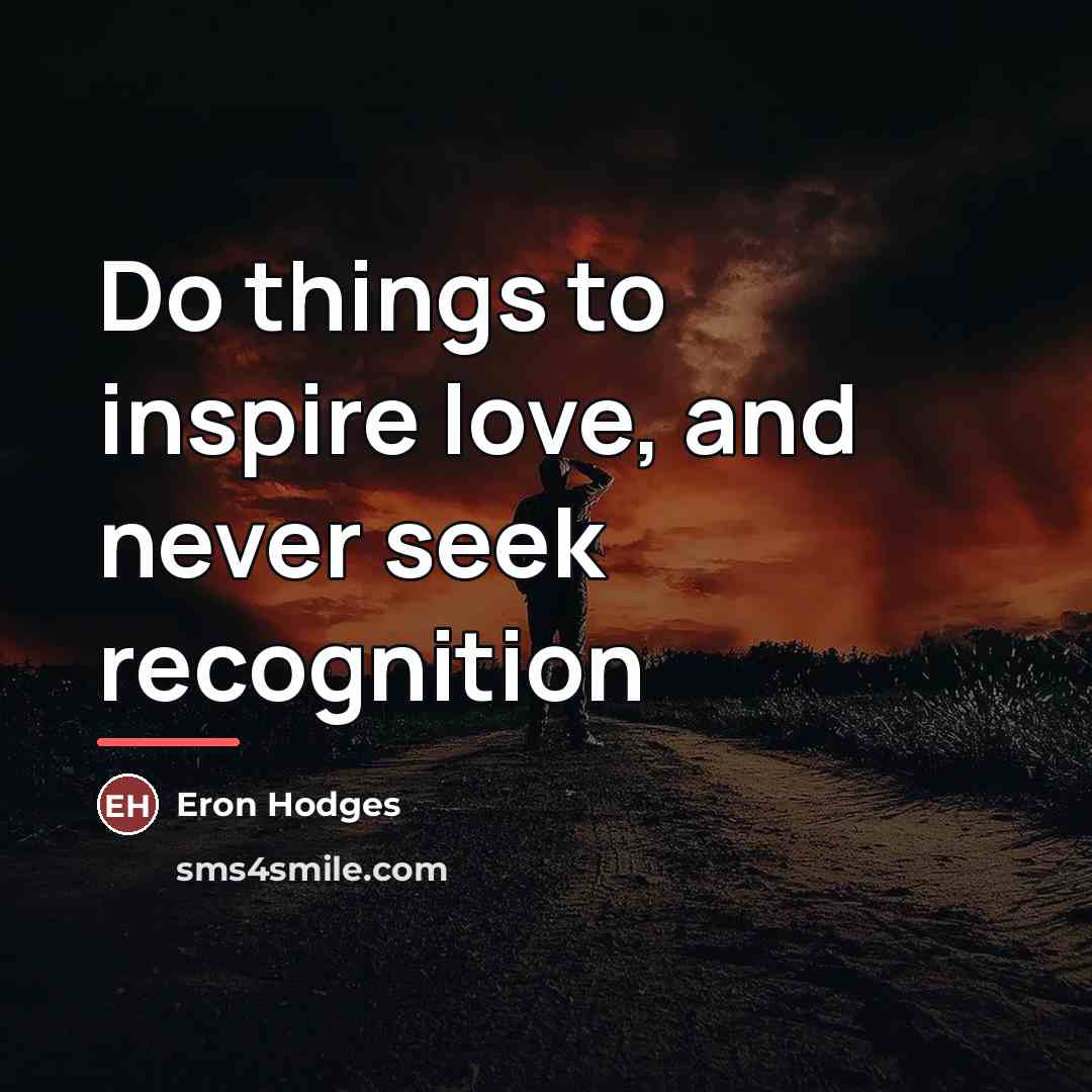 “Do things to inspire love, and never seek recognition…” quote by Eron Hodges