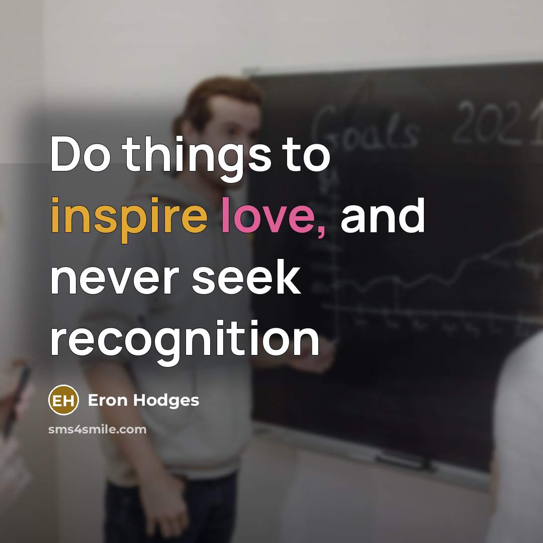 “Do things to inspire love, and never seek recognition” quote by Eron Hodges