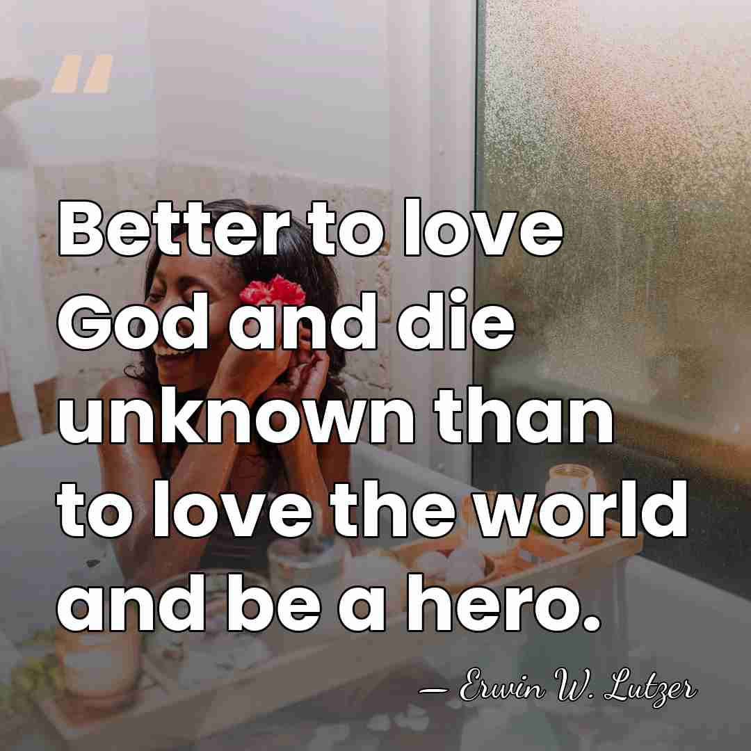 Better to love God and die unknown than to love the world&hellip; - Erwin W. Lutzer