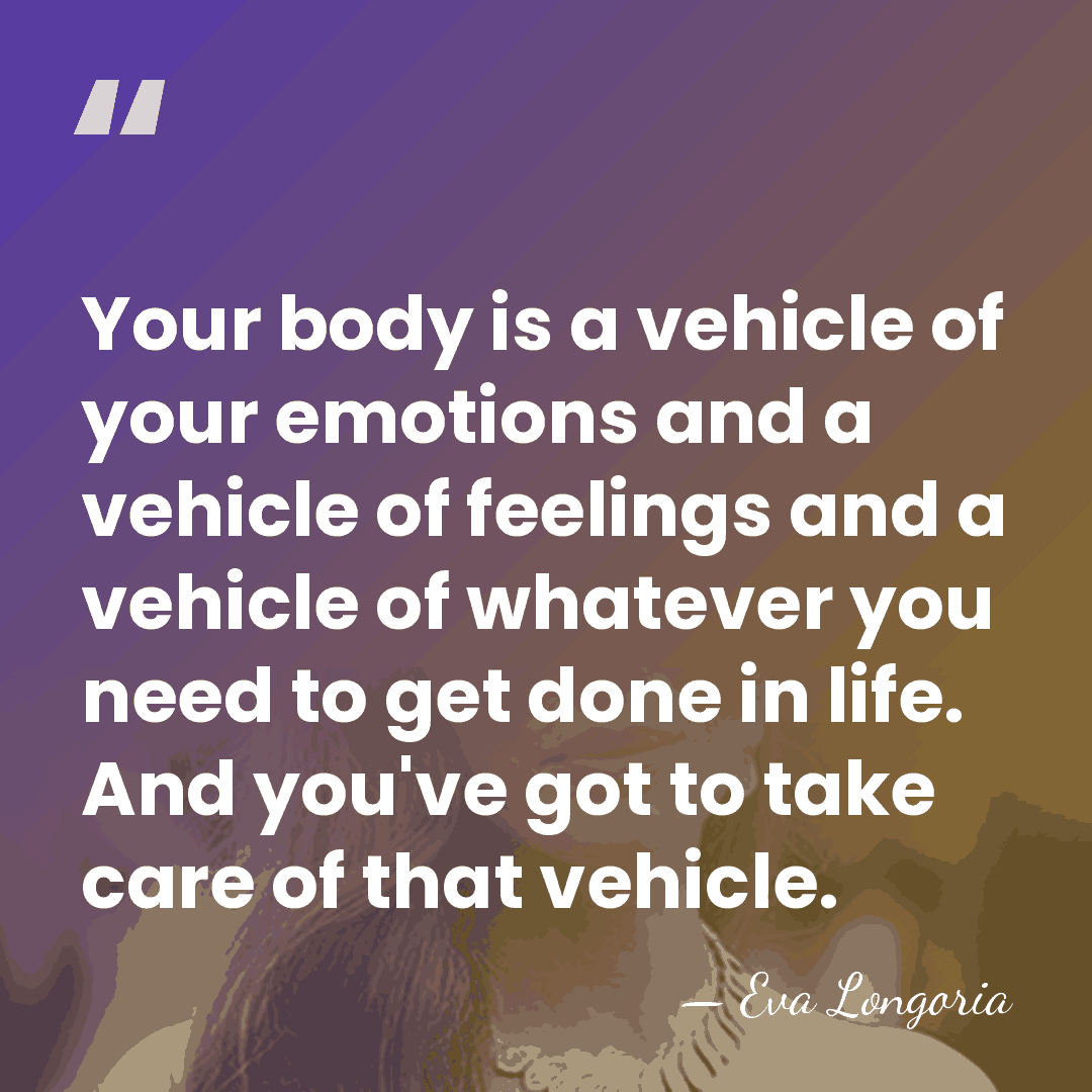 Your body is a vehicle of your emotions and a vehicle of&hellip; - Eva Longoria