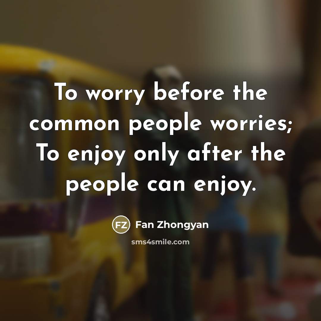 “To worry before the common people worries; To enjoy only after the people can enjoy.” quote by Fan Zhongyan