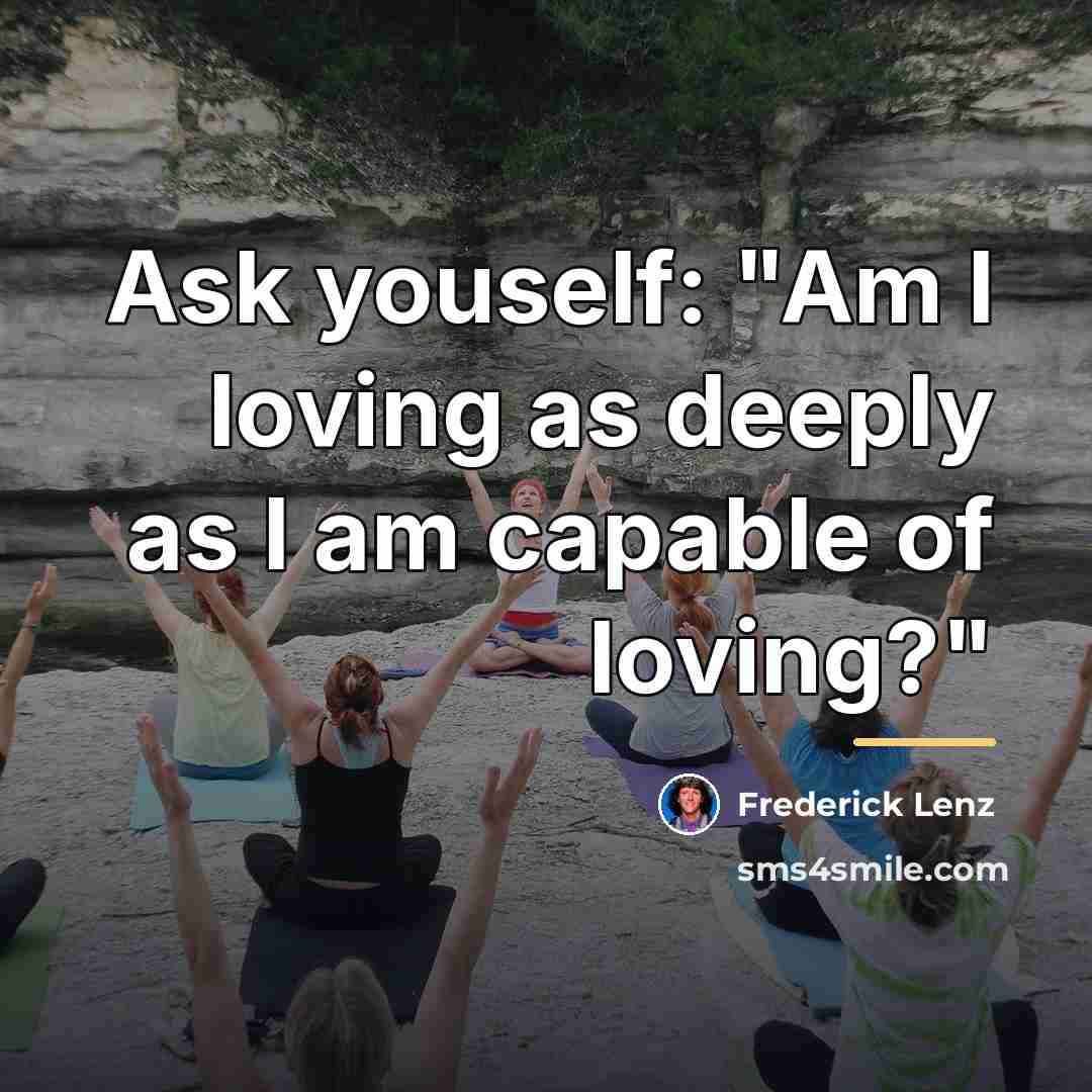 “Ask youself: "Am I loving as deeply as I am…” quote by Frederick Lenz