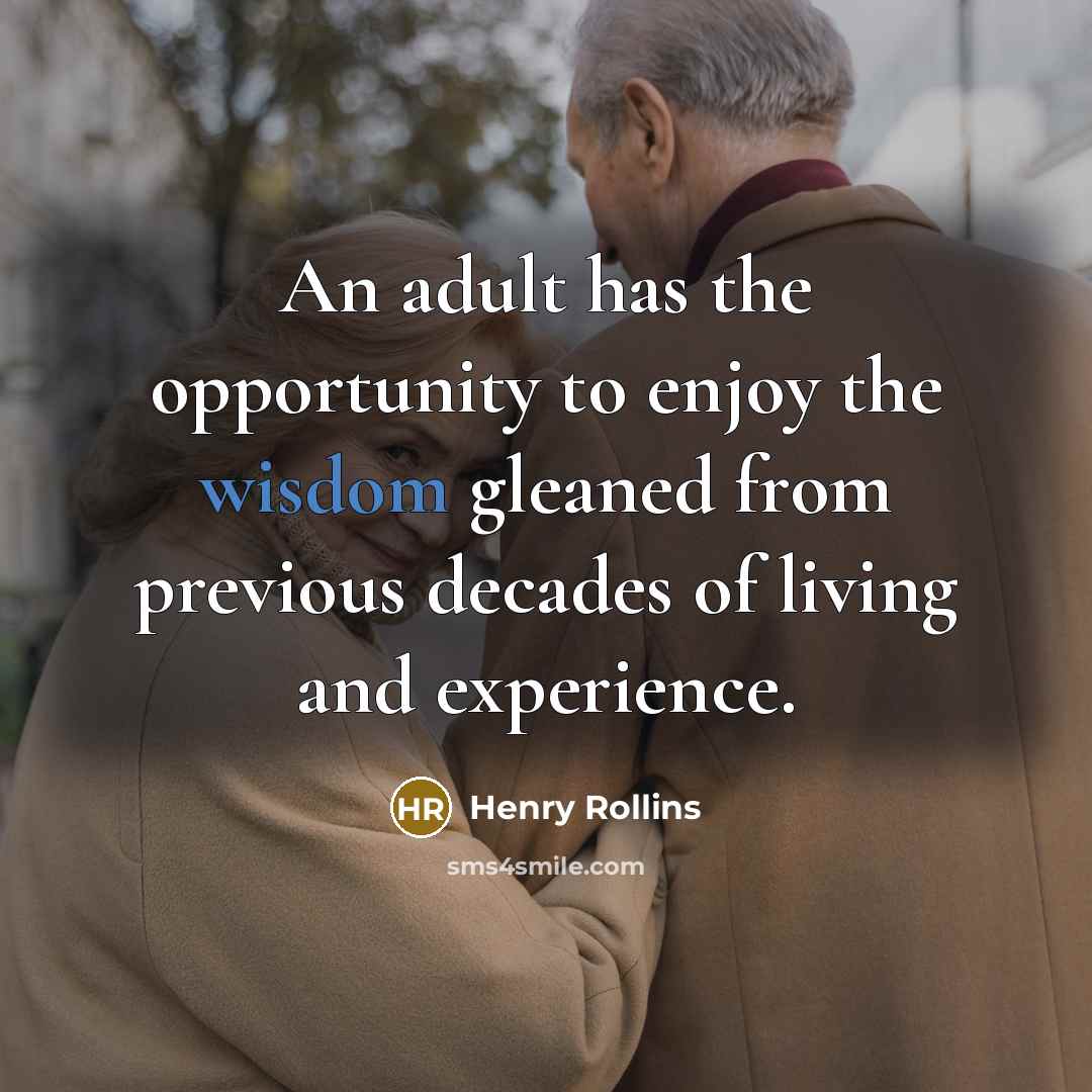 “An adult has the opportunity to enjoy the wisdom gleaned from previous decades of living and experience.” quote by Henry Rollins