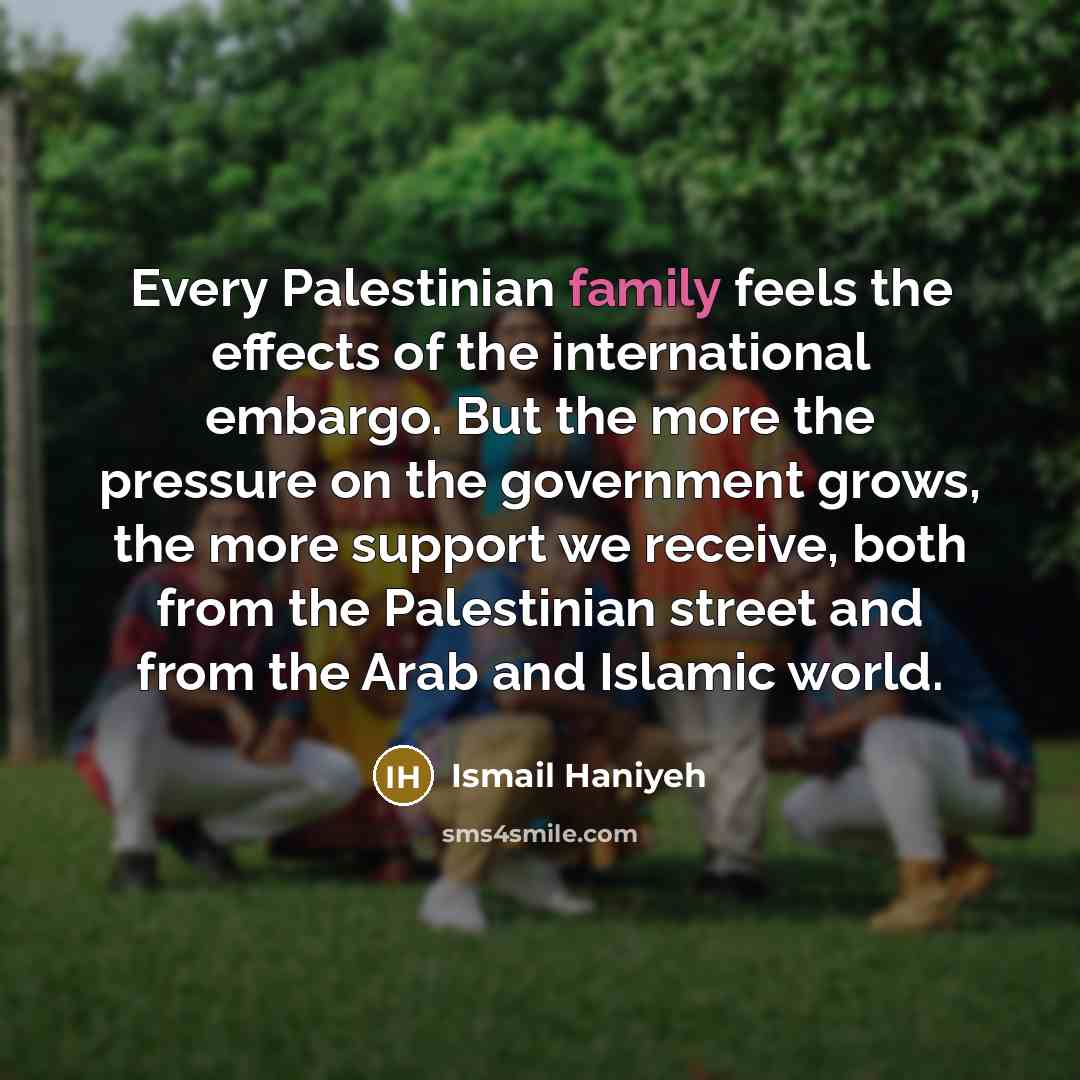 “Every Palestinian family feels the effects of the international embargo.…” quote by Ismail Haniyeh