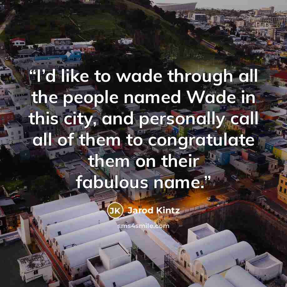 “I’d like to wade through all the people named Wade in this city, and personally call all of them to congratulate them on their fabulous name.” quote by Jarod Kintz