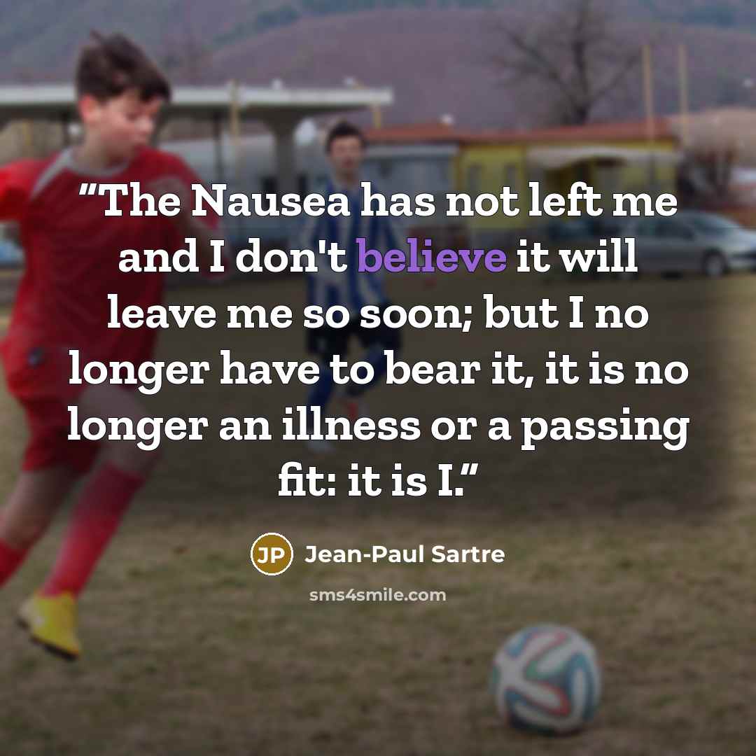 “The Nausea has not left me and I don't believe it will leave me so soon; but I no longer have to bear it, it is no longer an illness or a passing fit: it is I.” quote by Jean-Paul Sartre