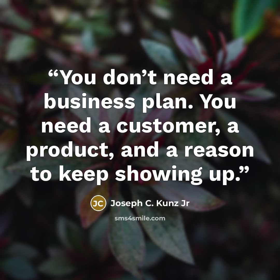 “You don’t need a business plan. You need a customer, a product, and a reason to keep showing up.” quote by Joseph C. Kunz Jr