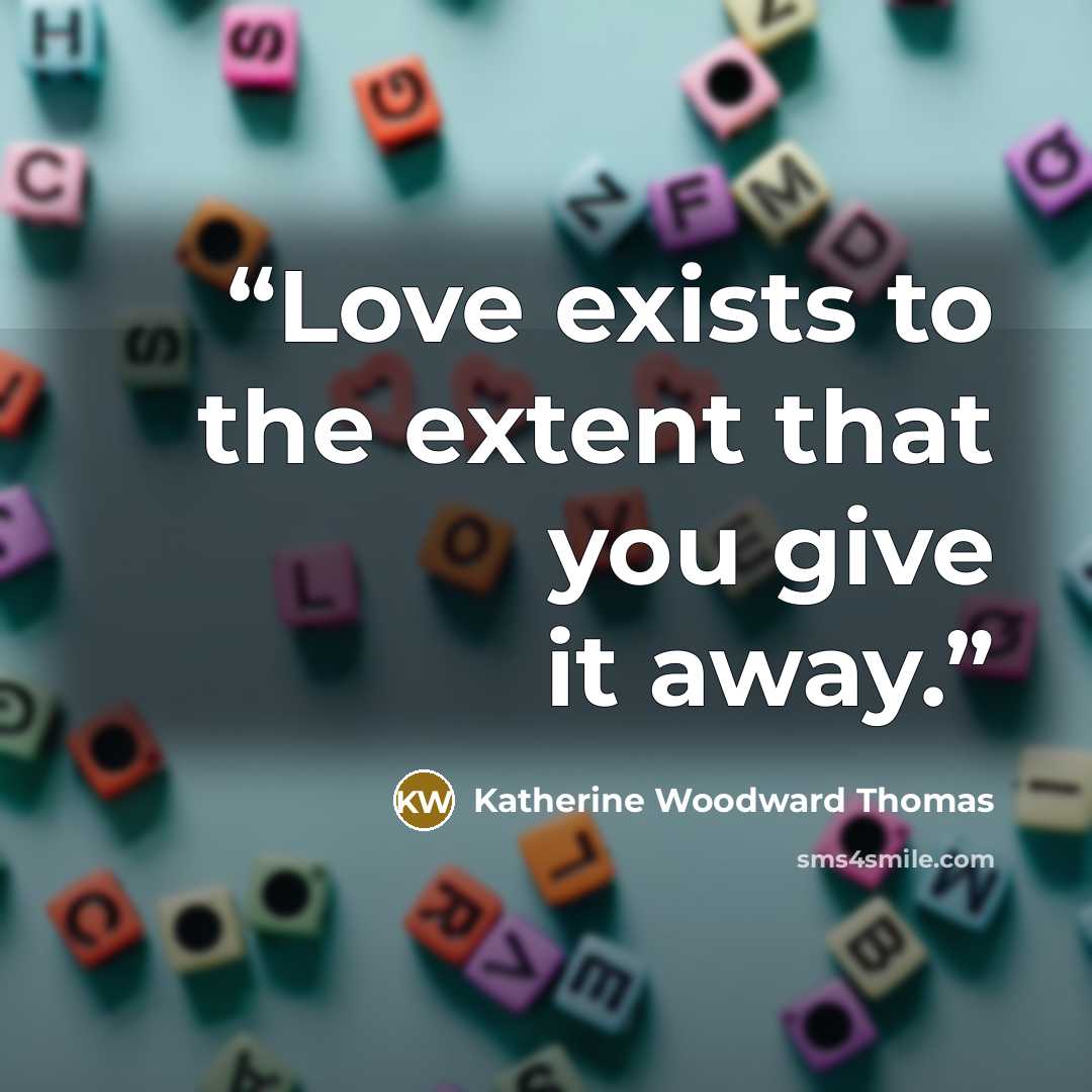 “Love exists to the extent that you give it away.” quote by Katherine Woodward Thomas