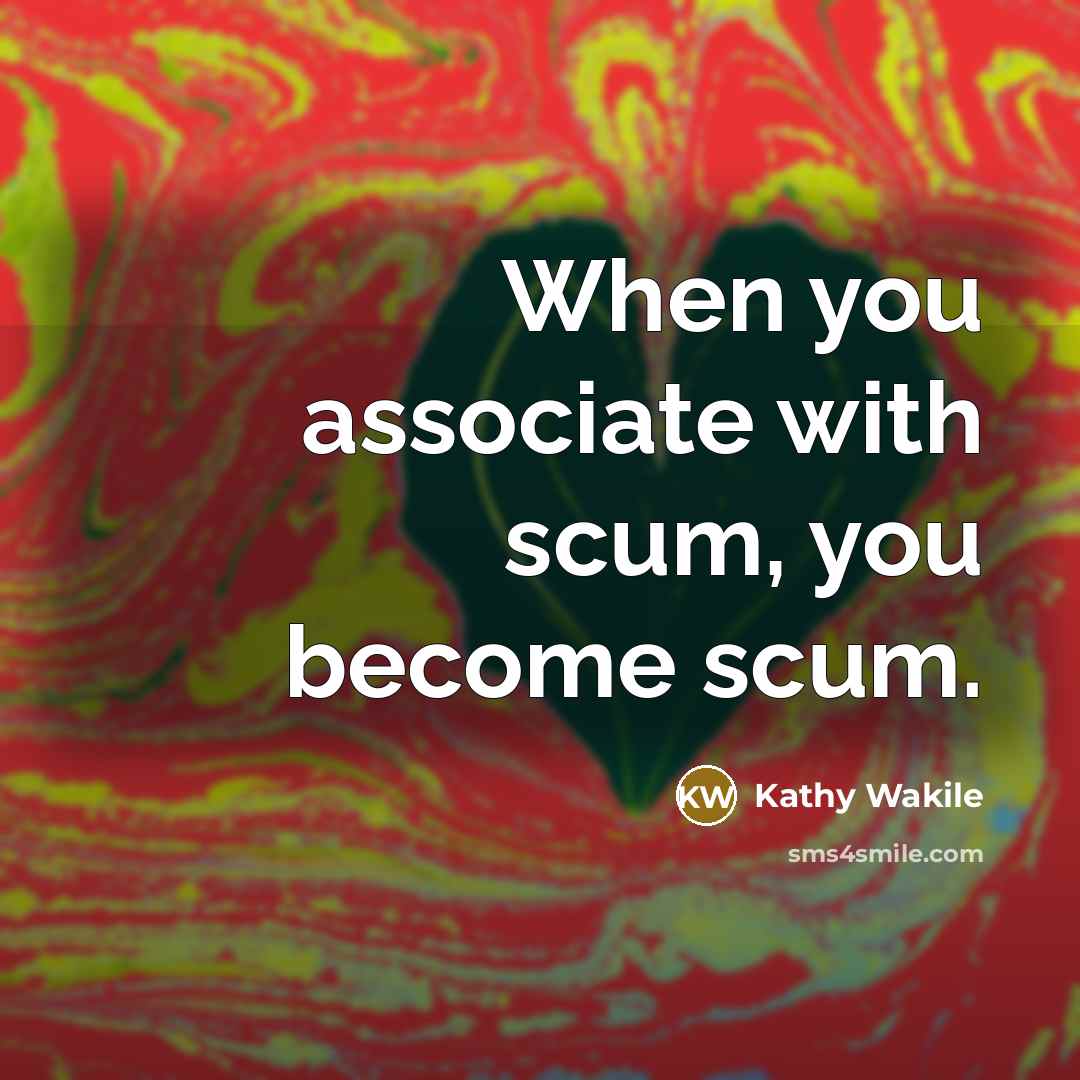“When you associate with scum, you become scum.…” quote by Kathy Wakile