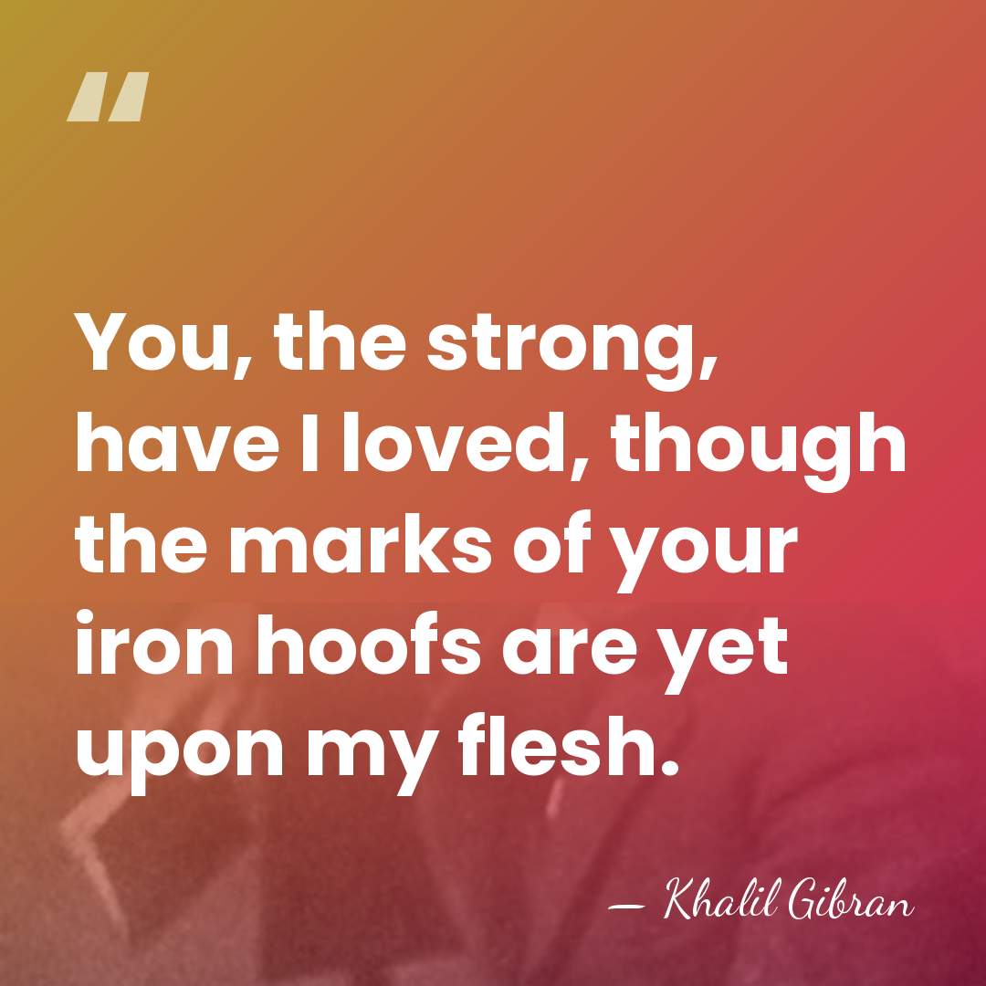 You, the strong, have I loved, though the marks of your iron&hellip; - Khalil Gibran