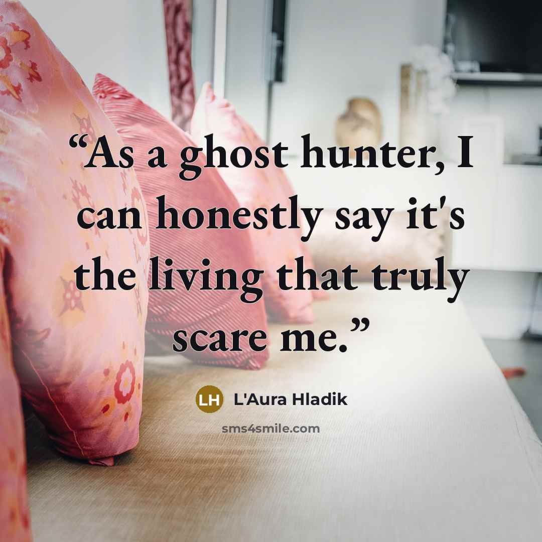 “As a ghost hunter, I can honestly say it's the living that truly scare me.” quote by L'Aura Hladik