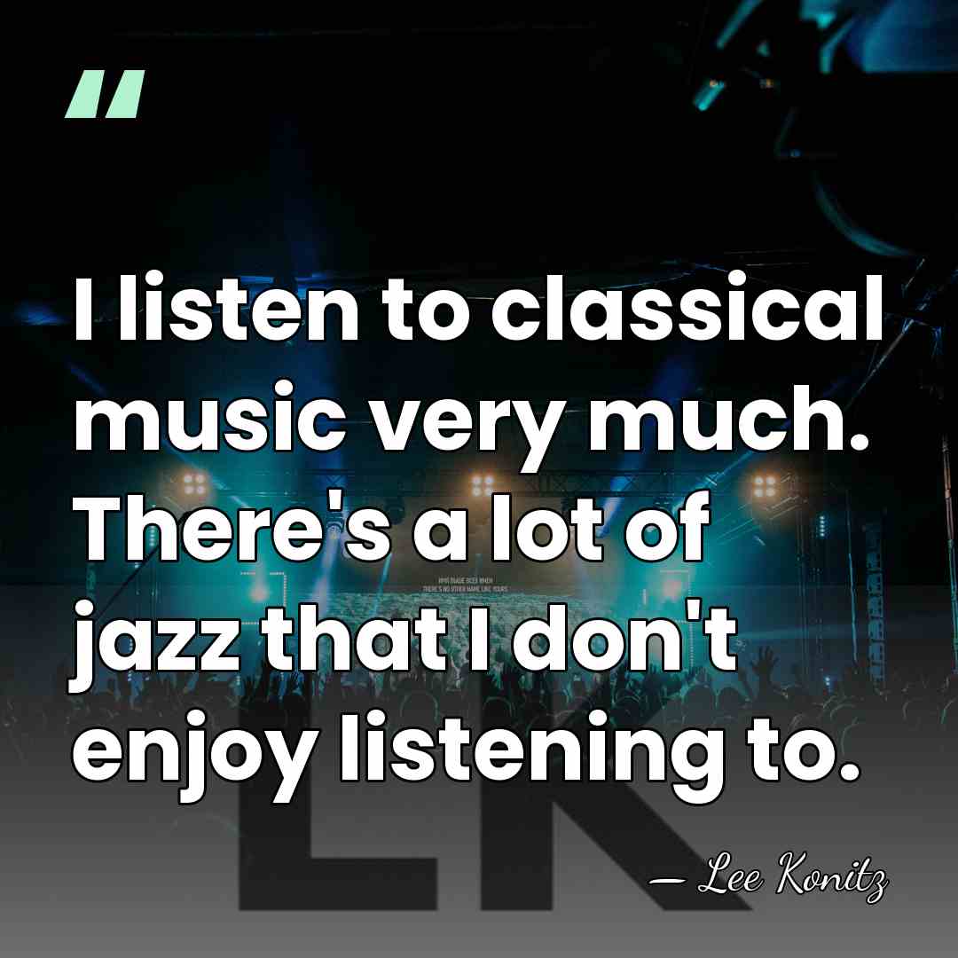 I listen to classical music very much. There's a lot of jazz&hellip; - Lee Konitz