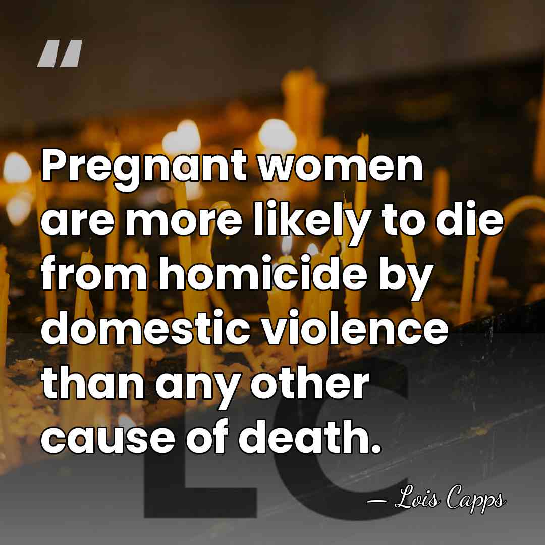 Pregnant women are more likely to die from homicide by domestic violence&hellip; - Lois Capps