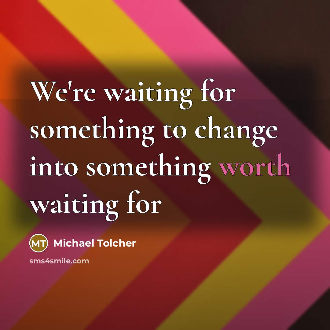 “We're waiting for something to change into something worth waiting…” quote by Michael Tolcher