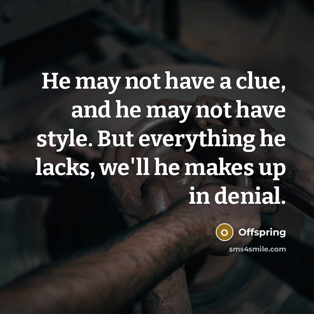 “He may not have a clue, and he may not have style. But everything he lacks, we'll he makes up in denial.” quote by Offspring