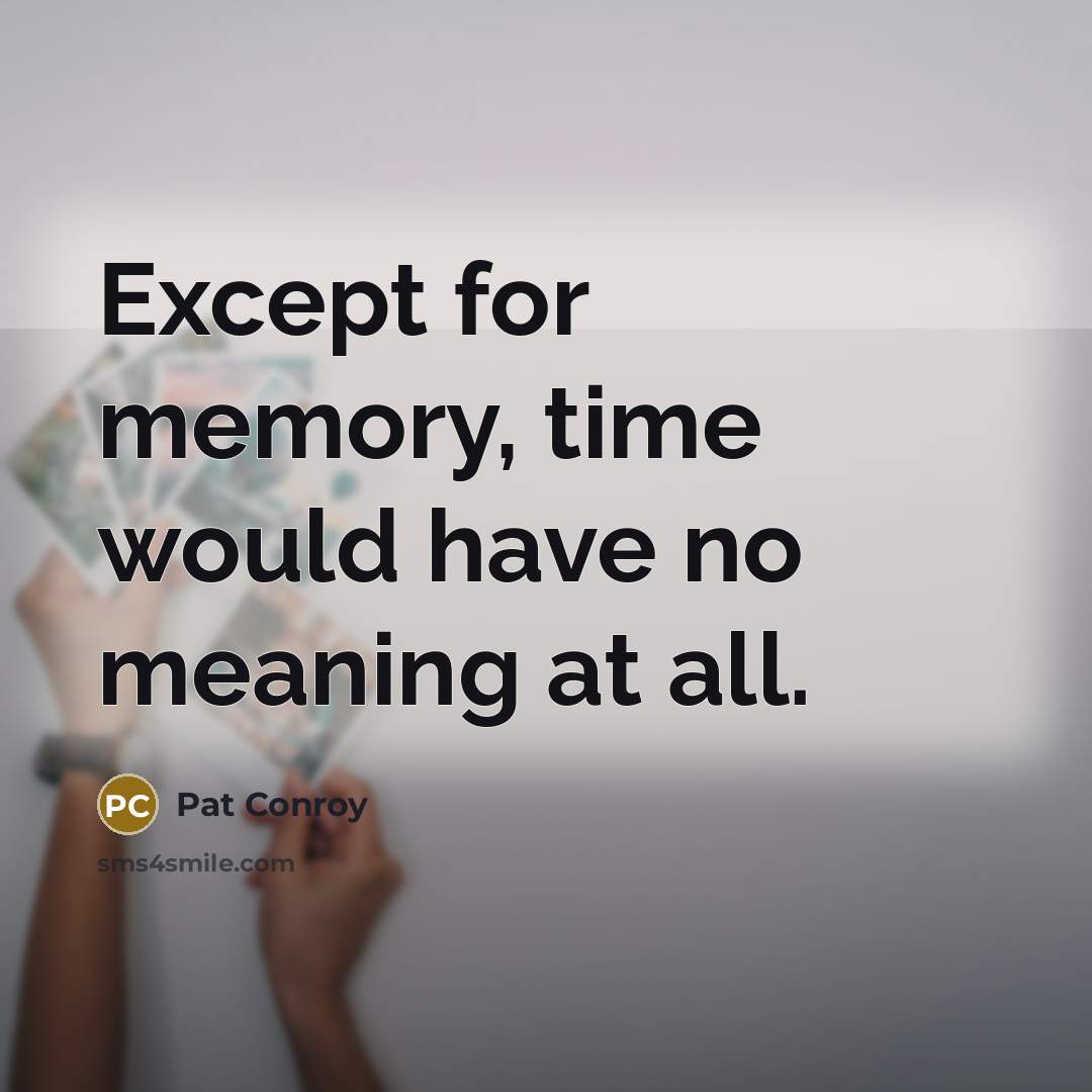 “Except for memory, time would have no meaning at all.” quote by Pat Conroy