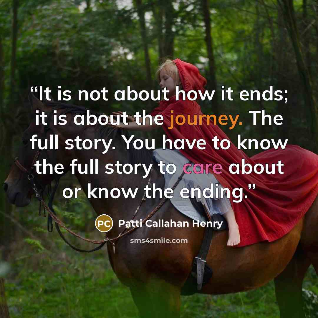 “It is not about how it ends; it is about the journey. The full story. You have to know the full story to care about or know the ending.” quote by Patti Callahan Henry