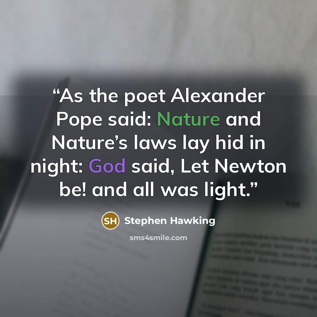 “As the poet Alexander Pope said: Nature and Nature’s laws lay hid in night: God said, Let Newton be! and all was light.” quote by Stephen Hawking
