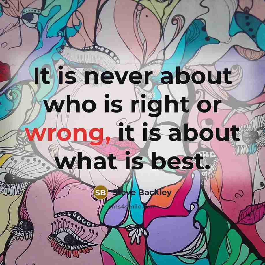 “It is never about who is right or wrong, it is about what is best.” quote by Steve Backley