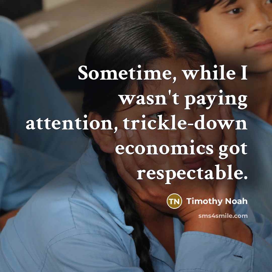 “Sometime, while I wasn't paying attention, trickle-down economics got respectable.…” quote by Timothy Noah