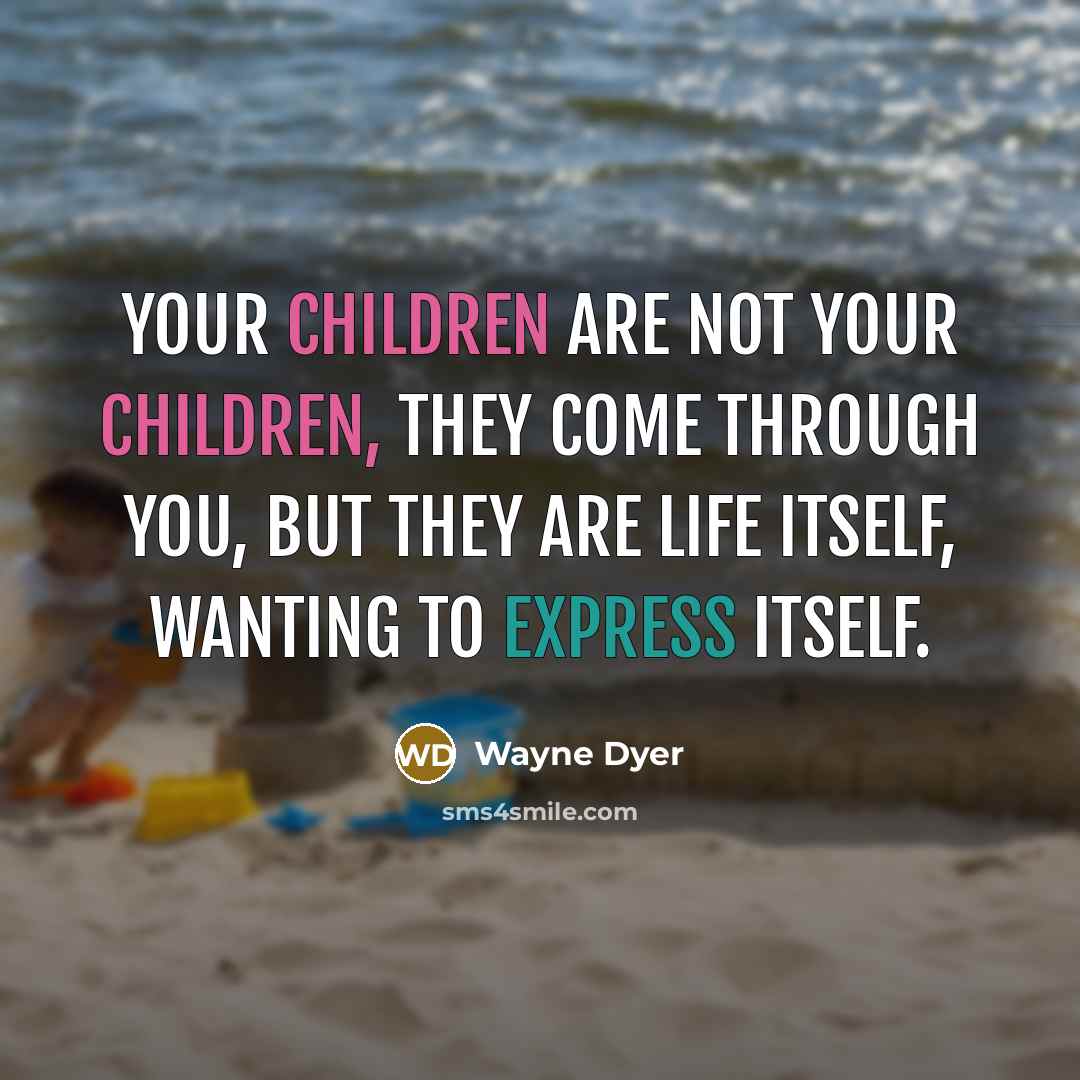 “Your children are not your children, they come through you, but they are life itself, wanting to express itself.” quote by Wayne Dyer