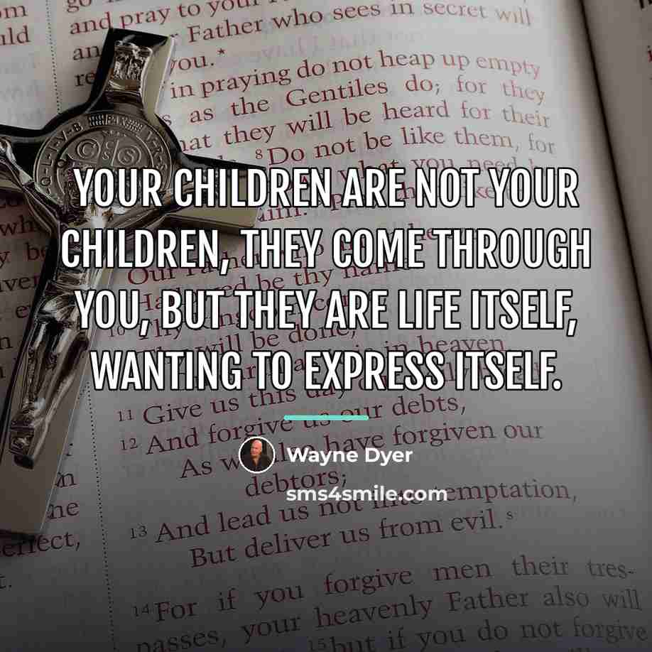 “Your children are not your children, they come through you,…” quote by Wayne Dyer