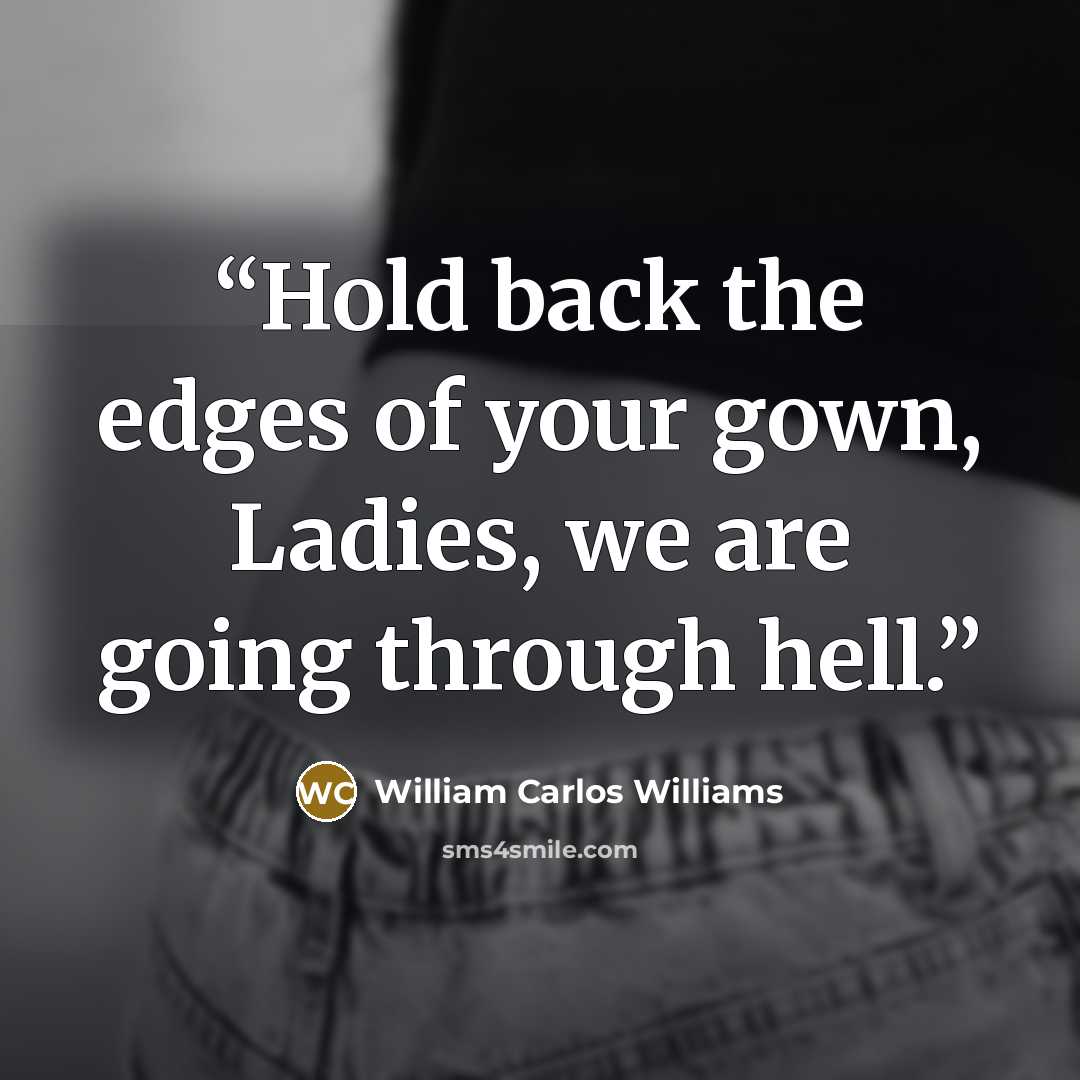 “Hold back the edges of your gown, Ladies, we are going through hell.” quote by William Carlos Williams